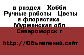  в раздел : Хобби. Ручные работы » Цветы и флористика . Мурманская обл.,Североморск г.